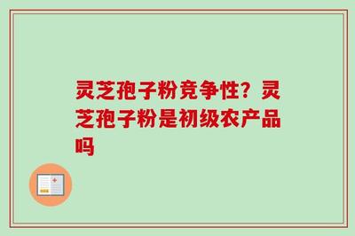 靈芝孢子粉的競(jìng)爭(zhēng)性分析與初級(jí)農(nóng)產(chǎn)品定位及收購(gòu)要點(diǎn)